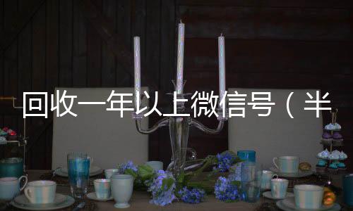 回收一年以上回收vx号微信号（半年微信号回收）